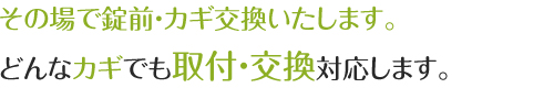 その場で錠前・カギ交換いたします。どんなカギでも取付・交換対応します。